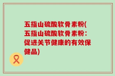 五指山硫酸软骨素粉(五指山硫酸软骨素粉：促进关节健康的有效保健品)