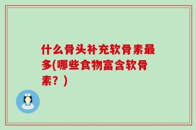 什么骨头补充软骨素最多(哪些食物富含软骨素？)