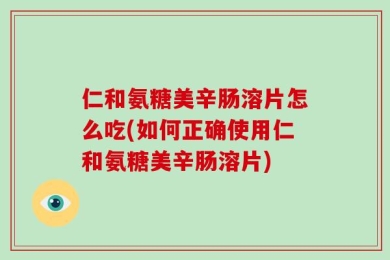 仁和氨糖美辛肠溶片怎么吃(如何正确使用仁和氨糖美辛肠溶片)