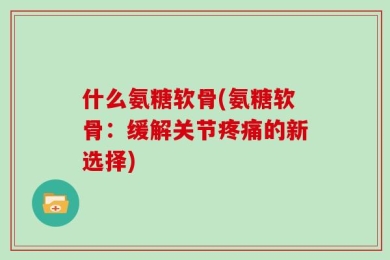 什么氨糖软骨(氨糖软骨：缓解关节疼痛的新选择)