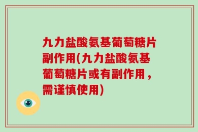 九力盐酸氨基葡萄糖片副作用(九力盐酸氨基葡萄糖片或有副作用，需谨慎使用)
