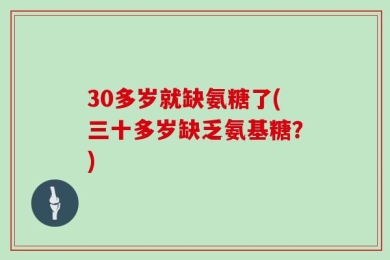 30多岁就缺氨糖了(三十多岁缺乏氨基糖？)