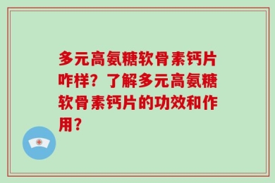 多元高氨糖软骨素钙片咋样？了解多元高氨糖软骨素钙片的功效和作用？