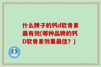 什么牌子的钙d软骨素最有效(哪种品牌的钙D软骨素效果最佳？)