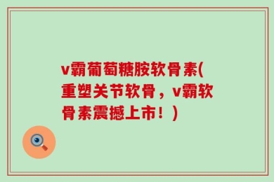v霸葡萄糖胺软骨素(重塑关节软骨，v霸软骨素震撼上市！)