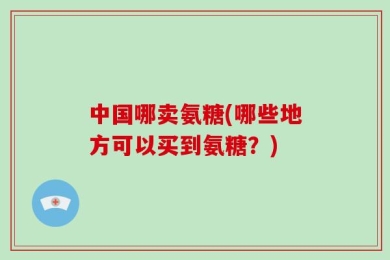 中国哪卖氨糖(哪些地方可以买到氨糖？)