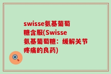 swisse氨基葡萄糖含服(Swisse氨基葡萄糖：缓解关节疼痛的良药)