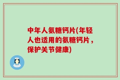 中年人氨糖钙片(年轻人也适用的氨糖钙片，保护关节健康)
