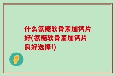 什么氨糖软骨素加钙片好(氨糖软骨素加钙片良好选择!)