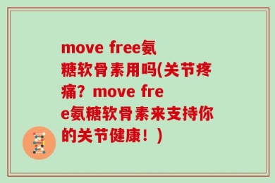 move free氨糖软骨素用吗(关节疼痛？move free氨糖软骨素来支持你的关节健康！)