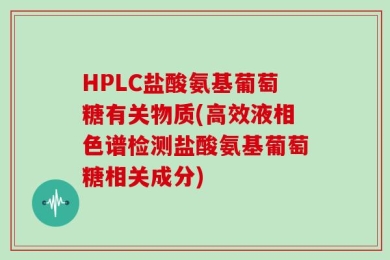 HPLC盐酸氨基葡萄糖有关物质(高效液相色谱检测盐酸氨基葡萄糖相关成分)