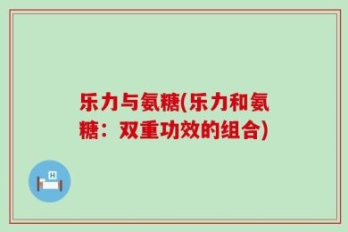 乐力与氨糖(乐力和氨糖：双重功效的组合)