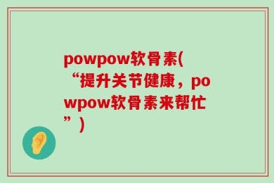 powpow软骨素(“提升关节健康，powpow软骨素来帮忙”)