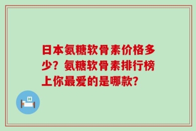日本氨糖软骨素价格多少？氨糖软骨素排行榜上你最爱的是哪款？