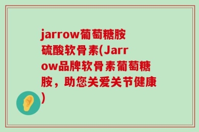 jarrow葡萄糖胺硫酸软骨素(Jarrow品牌软骨素葡萄糖胺，助您关爱关节健康)