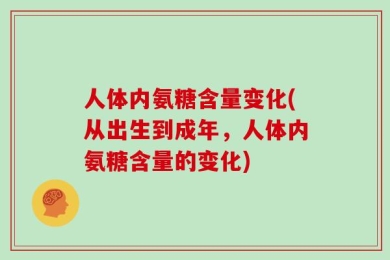 人体内氨糖含量变化(从出生到成年，人体内氨糖含量的变化)