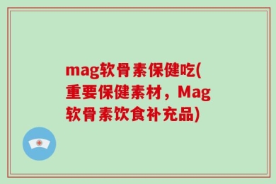 mag软骨素保健吃(重要保健素材，Mag软骨素饮食补充品)