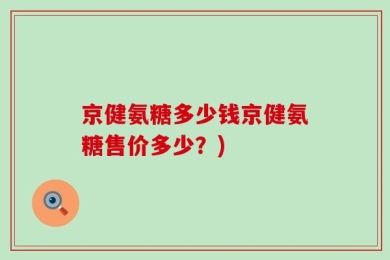 京健氨糖多少钱京健氨糖售价多少？)