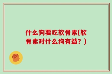 什么狗要吃软骨素(软骨素对什么狗有益？)