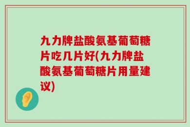 九力牌盐酸氨基葡萄糖片吃几片好(九力牌盐酸氨基葡萄糖片用量建议)