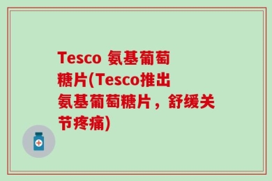 Tesco 氨基葡萄糖片(Tesco推出氨基葡萄糖片，舒缓关节疼痛)