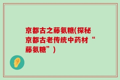 京都古之藤氨糖(探秘京都古老传统中药材“藤氨糖”)
