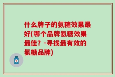 什么牌子的氨糖效果最好(哪个品牌氨糖效果最佳？-寻找最有效的氨糖品牌)