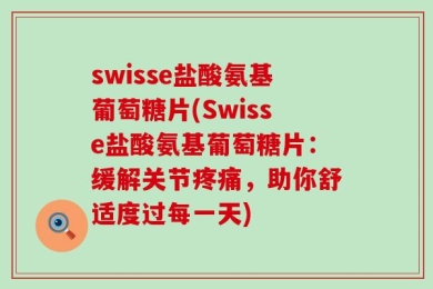 swisse盐酸氨基葡萄糖片(Swisse盐酸氨基葡萄糖片：缓解关节疼痛，助你舒适度过每一天)