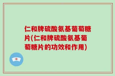 仁和牌硫酸氨基葡萄糖片(仁和牌硫酸氨基葡萄糖片的功效和作用)