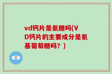 vd钙片是氨糖吗(VD钙片的主要成分是氨基葡萄糖吗？)