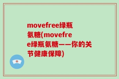 movefree绿瓶氨糖(movefree绿瓶氨糖——你的关节健康保障)