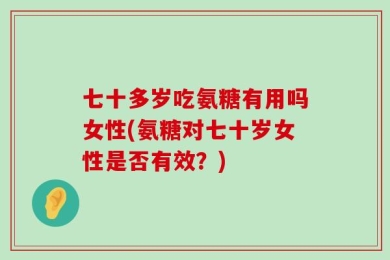 七十多岁吃氨糖有用吗女性(氨糖对七十岁女性是否有效？)