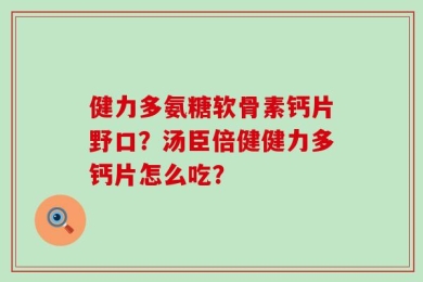 健力多氨糖软骨素钙片野口？汤臣倍健健力多钙片怎么吃？