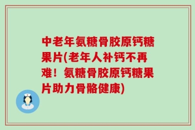 中老年氨糖骨胶原钙糖果片(老年人补钙不再难！氨糖骨胶原钙糖果片助力骨骼健康)