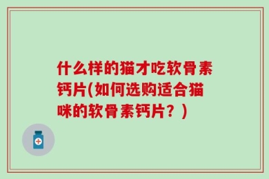 什么样的猫才吃软骨素钙片(如何选购适合猫咪的软骨素钙片？)