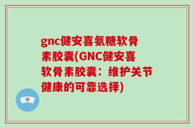 gnc健安喜氨糖软骨素胶囊(GNC健安喜软骨素胶囊：维护关节健康的可靠选择)
