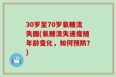 30岁至70岁氨糖流失图(氨糖流失速度随年龄变化，如何预防？)
