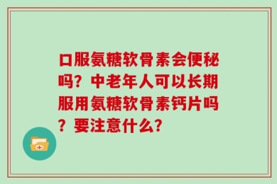 口服氨糖软骨素会便秘吗？中老年人可以长期服用氨糖软骨素钙片吗？要注意什么？