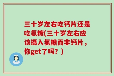 三十岁左右吃钙片还是吃氨糖(三十岁左右应该摄入氨糖而非钙片，你get了吗？)
