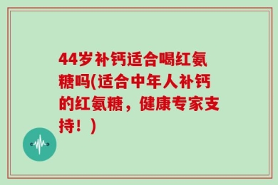44岁补钙适合喝红氨糖吗(适合中年人补钙的红氨糖，健康专家支持！)