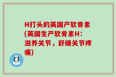 H打头的英国产软骨素(英国生产软骨素H：滋养关节，舒缓关节疼痛)