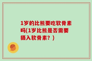 1岁的比熊要吃软骨素吗(1岁比熊是否需要摄入软骨素？)