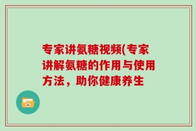 专家讲氨糖视频(专家讲解氨糖的作用与使用方法，助你健康养生