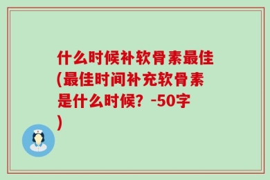 什么时候补软骨素最佳(最佳时间补充软骨素是什么时候？-50字)