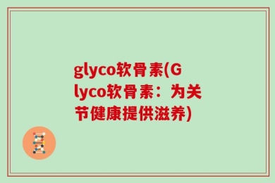 glyco软骨素(Glyco软骨素：为关节健康提供滋养)