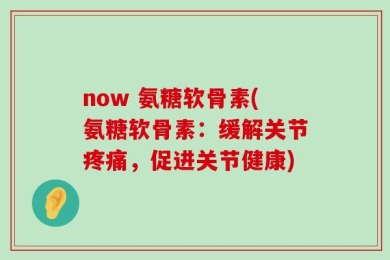 now 氨糖软骨素(氨糖软骨素：缓解关节疼痛，促进关节健康)