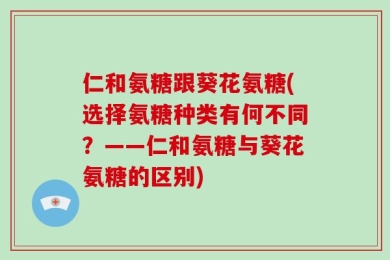 仁和氨糖跟葵花氨糖(选择氨糖种类有何不同？——仁和氨糖与葵花氨糖的区别)