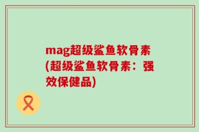 mag超级鲨鱼软骨素(超级鲨鱼软骨素：强效保健品)