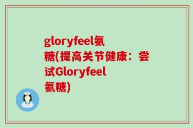 gloryfeel氨糖(提高关节健康：尝试Gloryfeel氨糖)