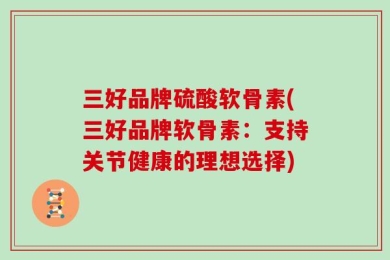三好品牌硫酸软骨素(三好品牌软骨素：支持关节健康的理想选择)